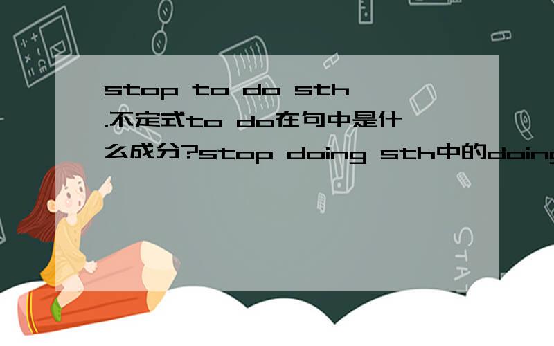 stop to do sth.不定式to do在句中是什么成分?stop doing sth中的doing呢?