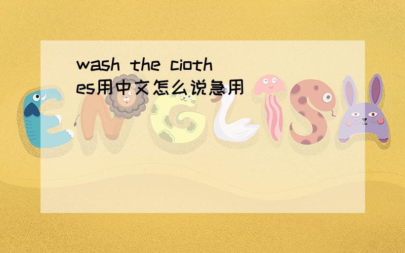 wash the ciothes用中文怎么说急用