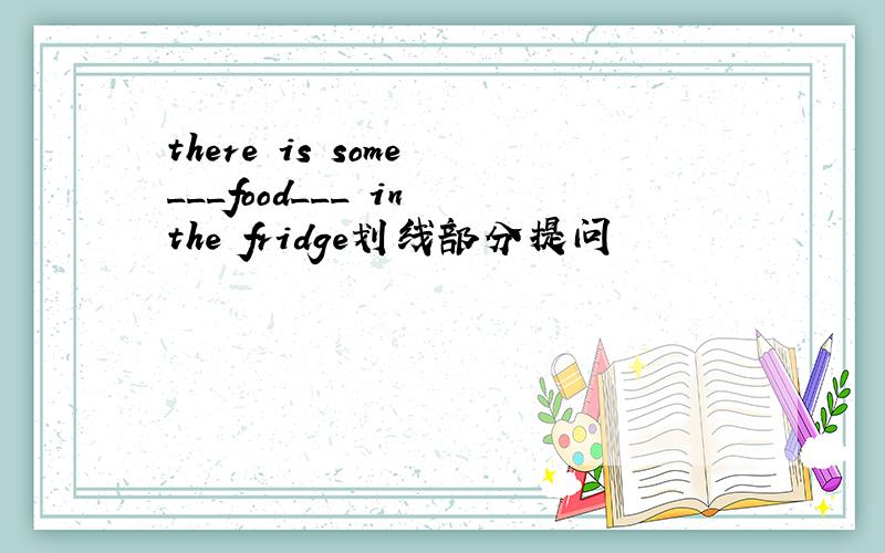 there is some ___food___ in the fridge划线部分提问