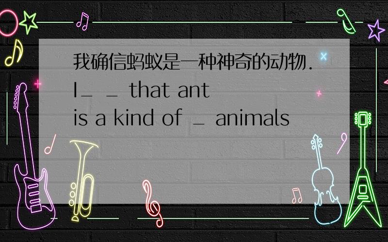 我确信蚂蚁是一种神奇的动物.I_ _ that ant is a kind of _ animals