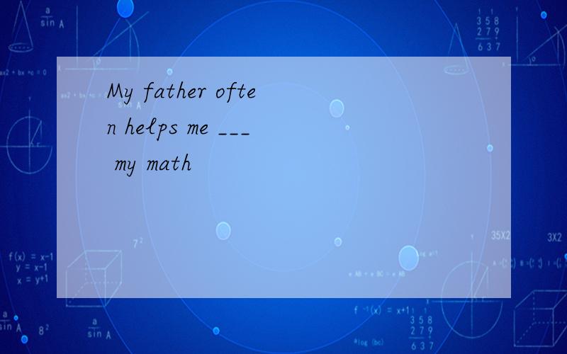 My father often helps me ___ my math
