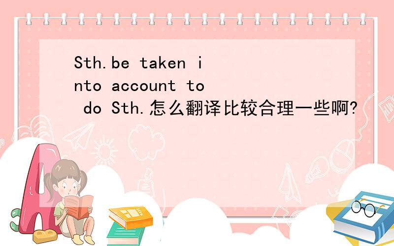 Sth.be taken into account to do Sth.怎么翻译比较合理一些啊?