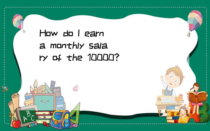 How do I earn a monthly salary of the 10000?