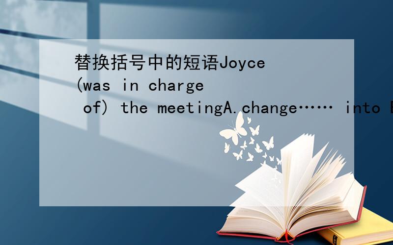 替换括号中的短语Joyce (was in charge of) the meetingA.change…… into B is responsible for C.was in the charge of D.took charge of
