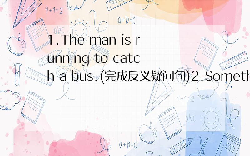 1.The man is running to catch a bus.(完成反义疑问句)2.Something must be wrong with your ears.(改为同义句）_____must be___ ____with your ears.3.Strange events are happening in  Bell Tower neighborhood these days.（Strange events划线）