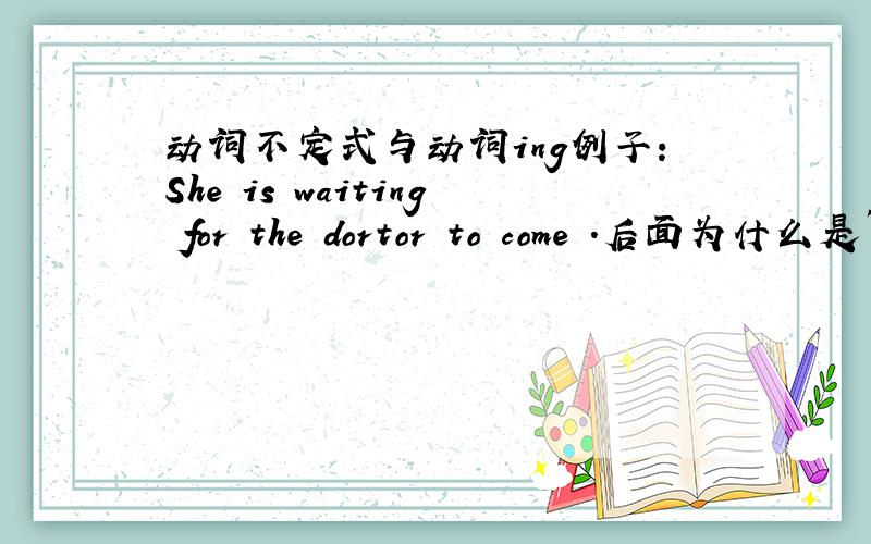 动词不定式与动词ing例子：She is waiting for the dortor to come .后面为什么是