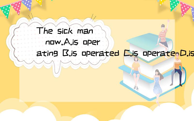 The sick man___now.A.is operating B.is operated C.is operate D.is being operated