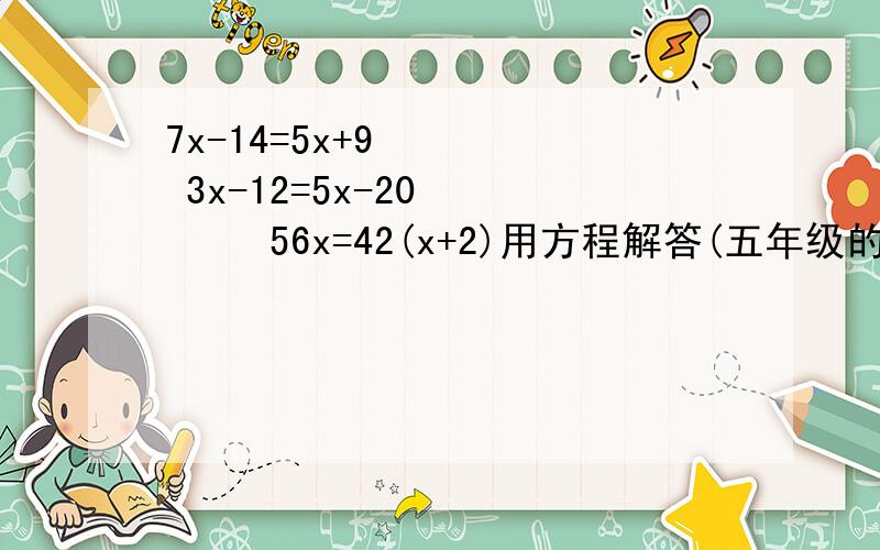 7x-14=5x+9     3x-12=5x-20       56x=42(x+2)用方程解答(五年级的)
