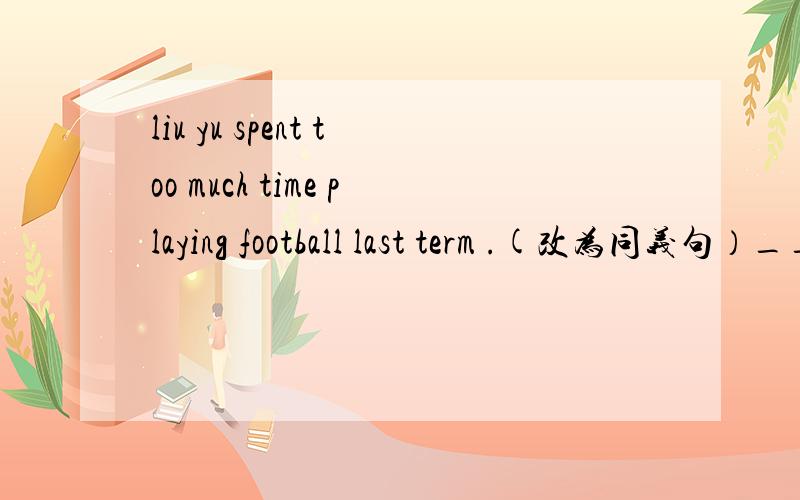 liu yu spent too much time playing football last term .(改为同义句）______ ______ Liu Yu too much time ___________football last term.2.That might seem strict.(改为同义句）_____ seems that might ______ strict.3.He achieved his dream at las