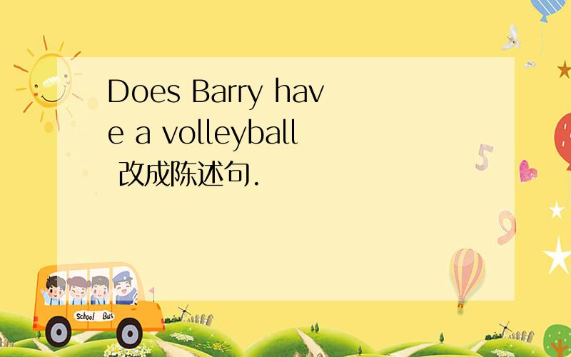 Does Barry have a volleyball 改成陈述句.