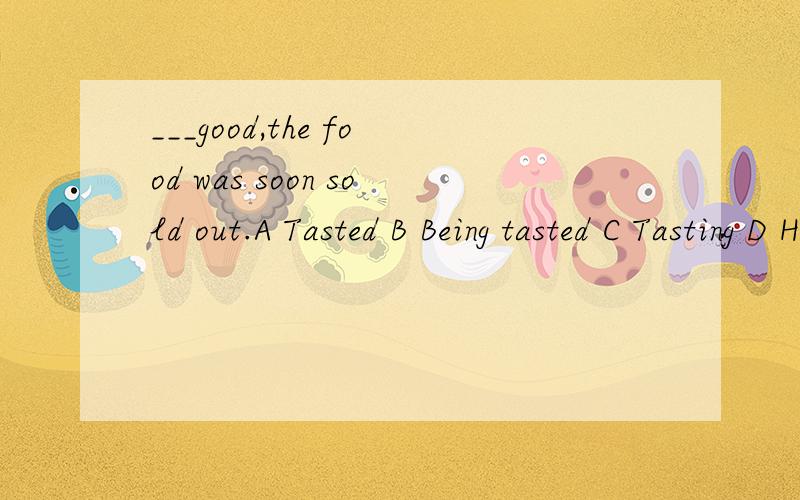 ___good,the food was soon sold out.A Tasted B Being tasted C Tasting D Having tasted.为何选C而不选A?