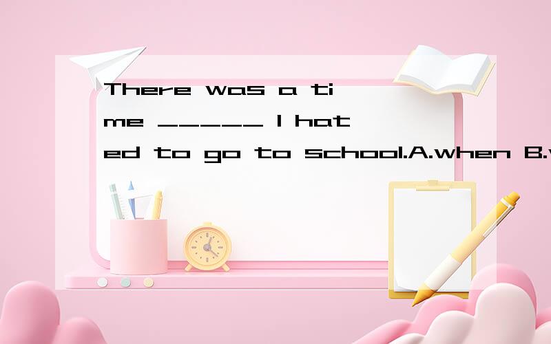 There was a time _____ I hated to go to school.A.when B.which.C.where Dthat