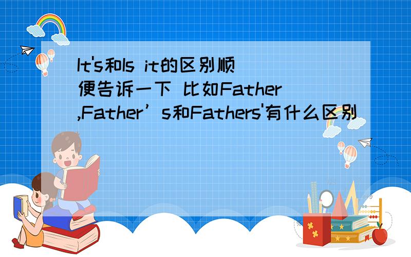 It's和Is it的区别顺便告诉一下 比如Father,Father’s和Fathers'有什么区别