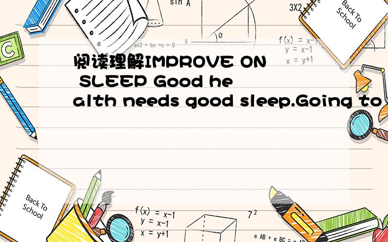 阅读理解IMPROVE ON SLEEP Good health needs good sleep.Going to bed before you’re