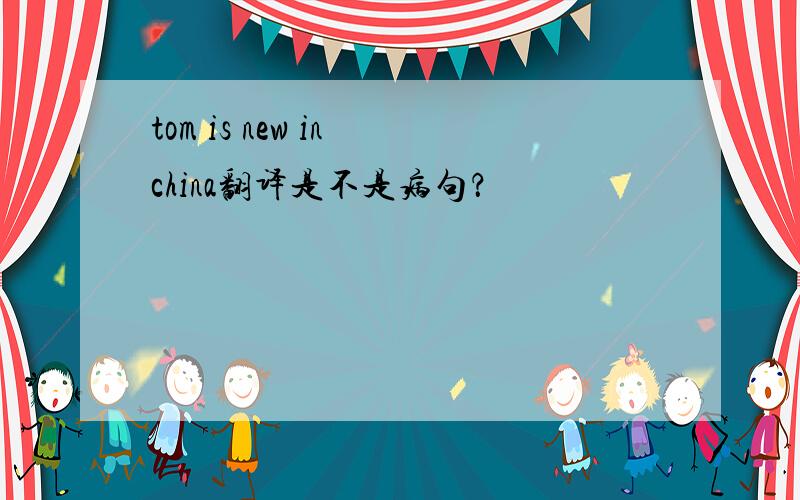 tom is new in china翻译是不是病句？