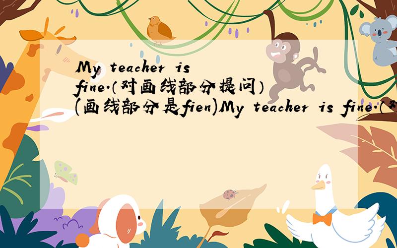 My teacher is fine.（对画线部分提问）(画线部分是fien)My teacher is fine.（对画线部分提问）(画线部分是fien) ( ) ( ) ( ) ( )