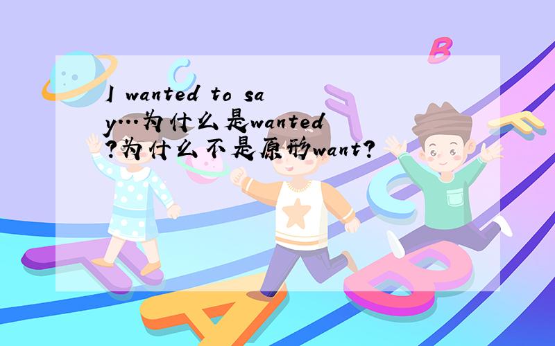 I wanted to say...为什么是wanted?为什么不是原形want?
