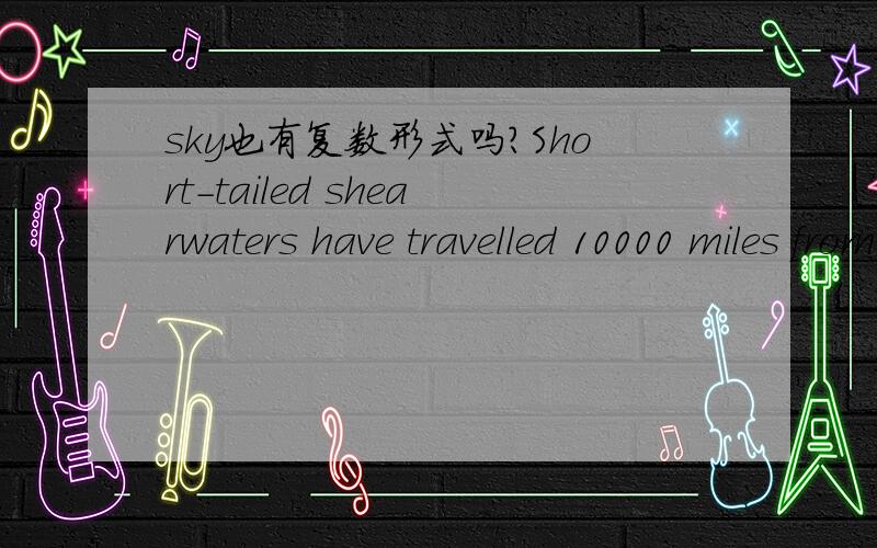 sky也有复数形式吗?Short-tailed shearwaters have travelled 10000 miles from Australia to be here.18 millions visitors darken the skies, the largest gathering of sea birds on the plant.此处sky为什么要用复数呢?难道天空还有几个