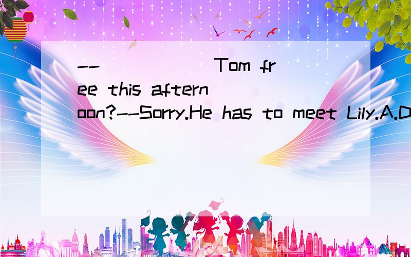 --______Tom free this afternoon?--Sorry.He has to meet Lily.A.Do B.Does C.Are D.Is