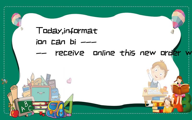 Today,information can bi -----(receive)online this new order will mean ----(work )over time