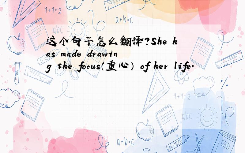 这个句子怎么翻译?She has made drawing the focus（重心） of her life.
