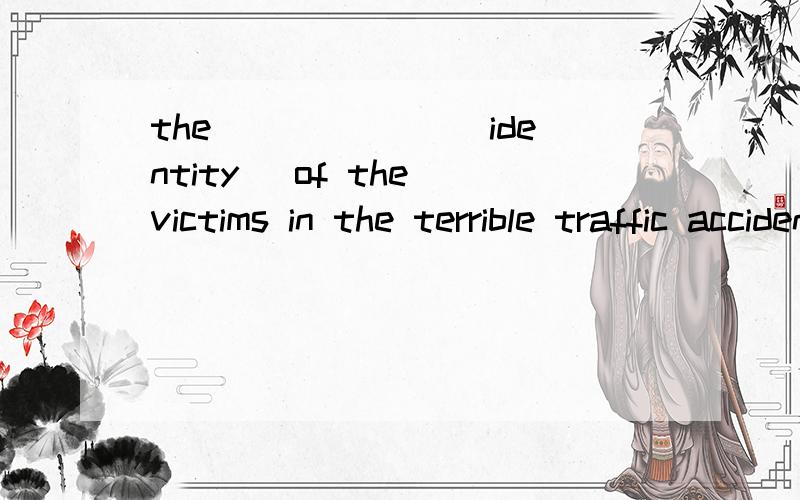 the ______(identity) of the victims in the terrible traffic accident haven't been found out 这里答案是填identities 是因为后面的victims还是因为haven't 麻烦解释清楚点啊