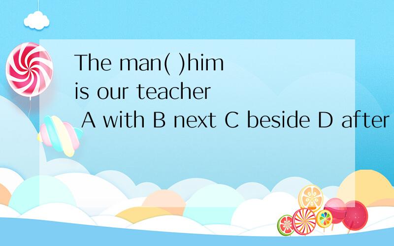 The man( )him is our teacher A with B next C beside D after