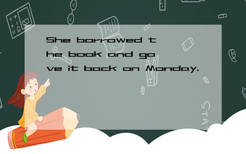She borrowed the book and gave it back on Monday.