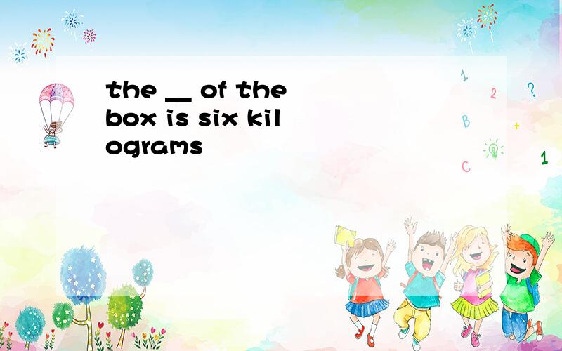 the __ of the box is six kilograms