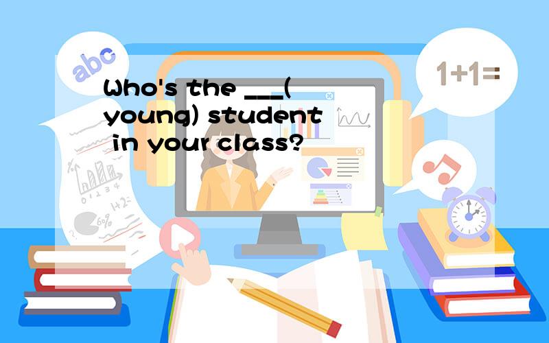 Who's the ___(young) student in your class?