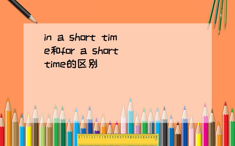 in a short time和for a short time的区别