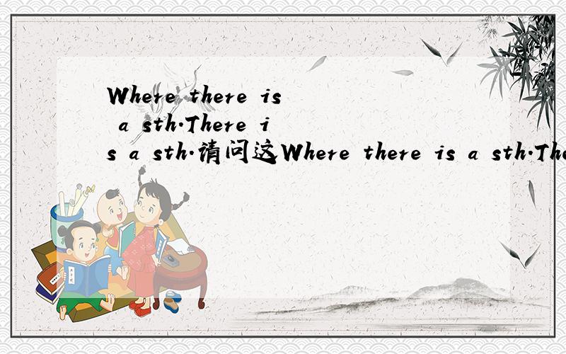 Where there is a sth.There is a sth.请问这Where there is a sth.There is a sth.请问这是一个固定句式么?