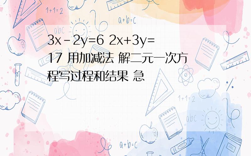 3x-2y=6 2x+3y=17 用加减法 解二元一次方程写过程和结果 急