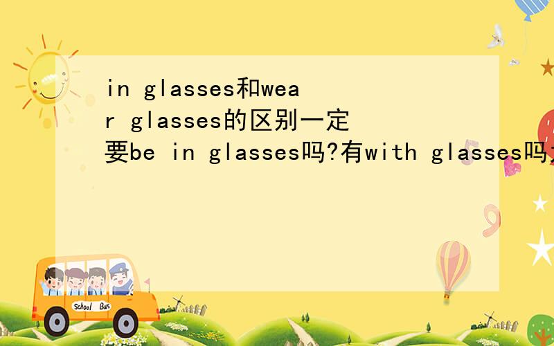in glasses和wear glasses的区别一定要be in glasses吗?有with glasses吗为何DO YOU KNOW THE MAN ------?横线上填in glasses它没有BE啊,in g...老师说是形容这个句子