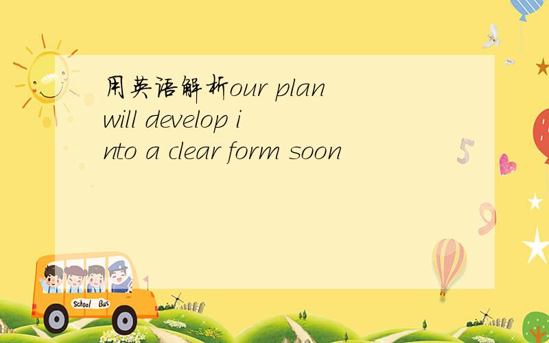 用英语解析our plan will develop into a clear form soon