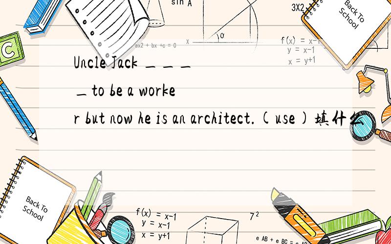 Uncle Jack ____to be a worker but now he is an architect.(use)填什么