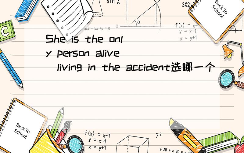She is the only person alive\living in the accident选哪一个