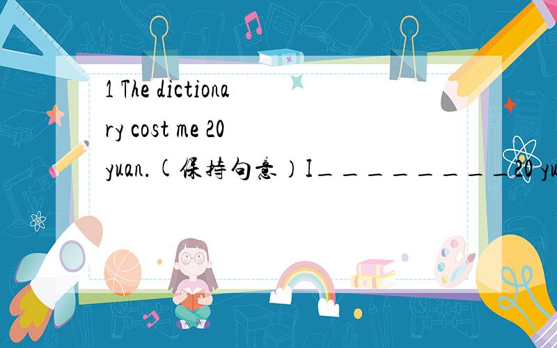 1 The dictionary cost me 20 yuan.(保持句意）I________20 yuan ________on the dictionary.2 I don't know when we shall leave for Nanjing.(改为简单句）I don't know when_____ _____for Nanjing.