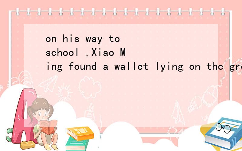 on his way to school ,Xiao Ming found a wallet lying on the ground,he ___ it____ and handed it in