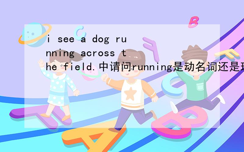 i see a dog running across the field.中请问running是动名词还是现在分词?
