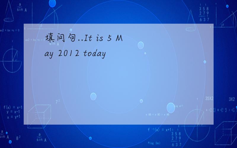 填问句..It is 5 May 2012 today