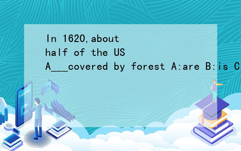 In 1620,about half of the USA___covered by forest A:are B:is C:were D:was 选几?急答!