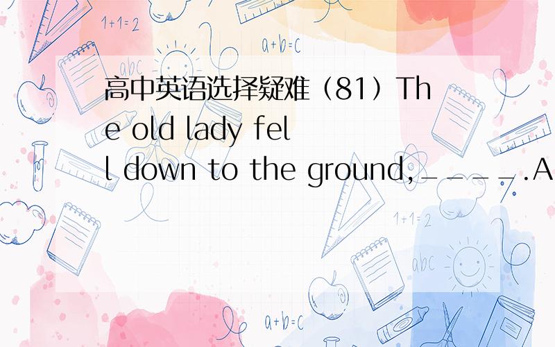 高中英语选择疑难（81）The old lady fell down to the ground,____.A、consciously B、unconsciously C、unconscious D、conscious加理由