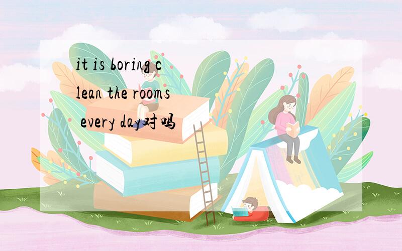 it is boring clean the rooms every day对吗
