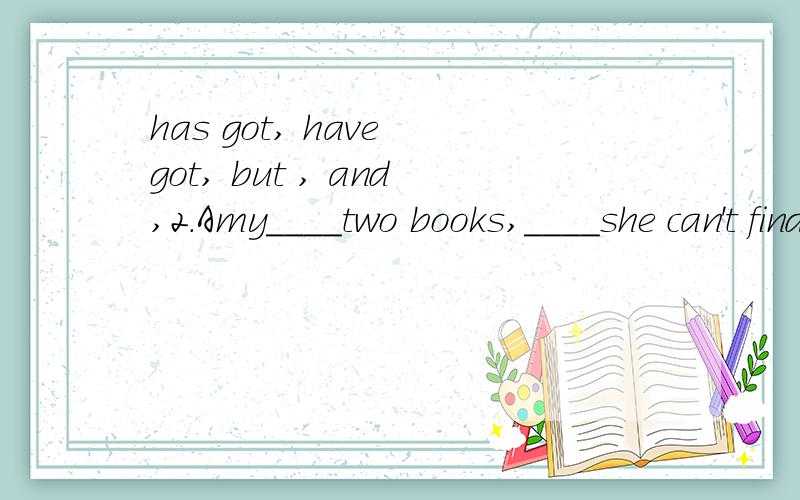 has got, have got, but , and,2.Amy____two books,____she can't find them.