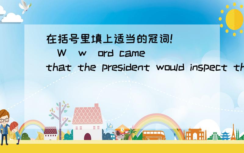 在括号里填上适当的冠词!( )W(w)ord came that the president would inspect them.