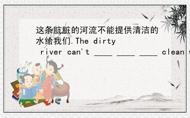 这条肮脏的河流不能提供清洁的水给我们.The dirty river can't ____ ____ ____ clean water.