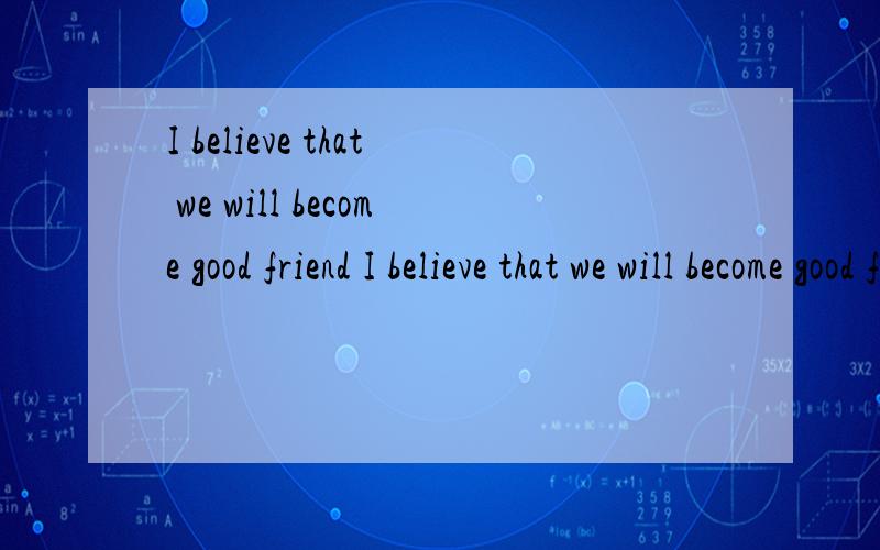 I believe that we will become good friend I believe that we will become good friend