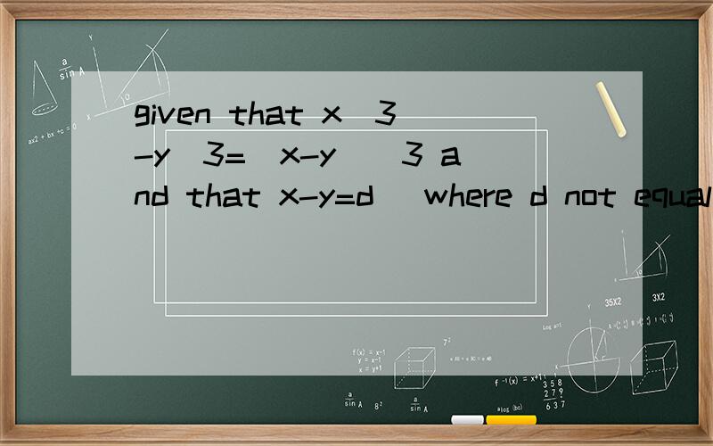 given that x^3-y^3=(x-y)^3 and that x-y=d (where d not equal to 0),show that 3xy=d^3-d^2.