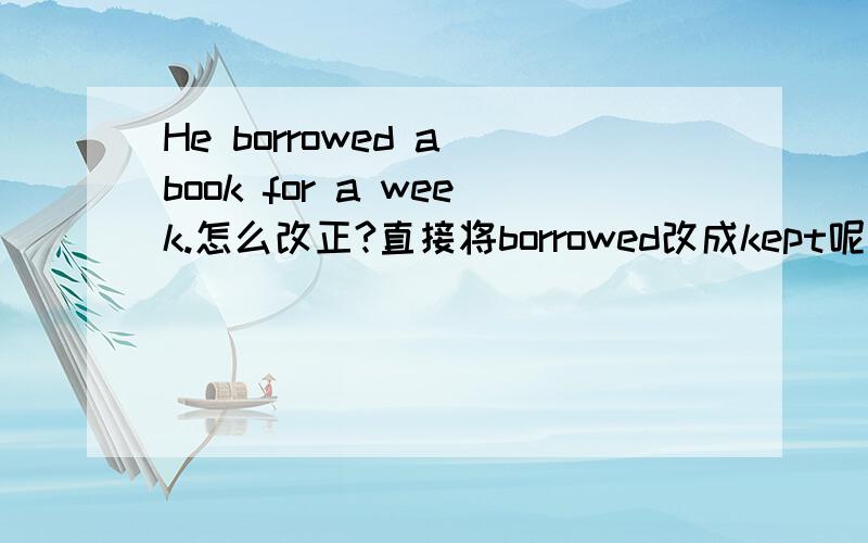 He borrowed a book for a week.怎么改正?直接将borrowed改成kept呢还是改成has kept